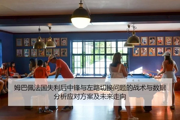 姆巴佩法国失利后中锋与左路切换问题的战术与数据分析应对方案及未来走向