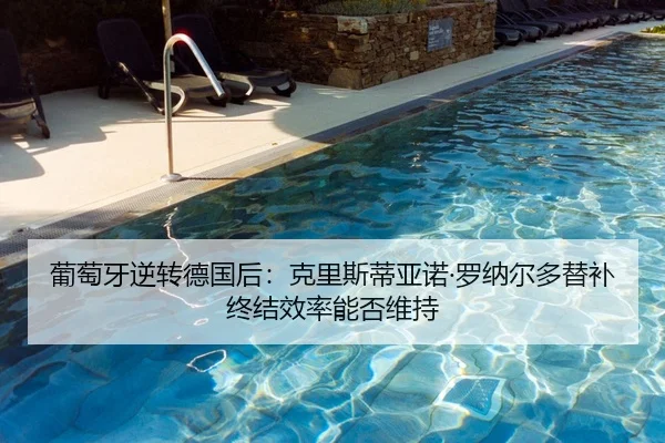 葡萄牙逆转德国后：克里斯蒂亚诺·罗纳尔多替补终结效率能否维持