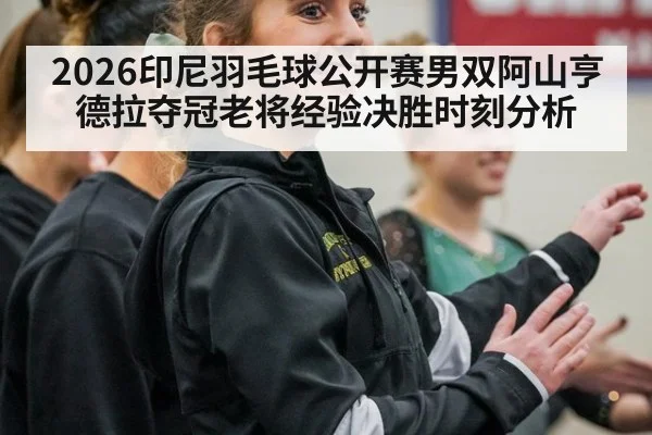 2026印尼羽毛球公开赛男双阿山亨德拉夺冠老将经验决胜时刻分析