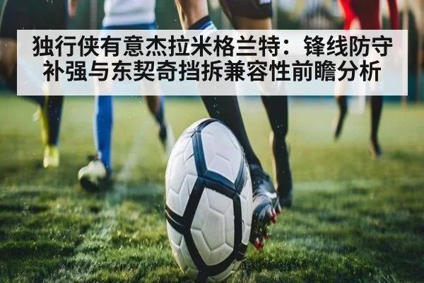 独行侠有意杰拉米格兰特：锋线防守补强与东契奇挡拆兼容性前瞻分析