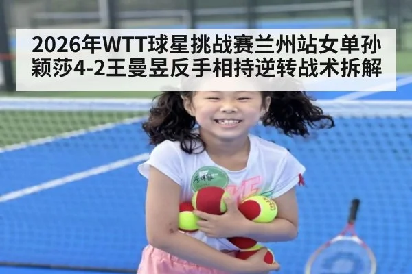 2026年WTT球星挑战赛兰州站女单孙颖莎4-2王曼昱反手相持逆转战术拆解