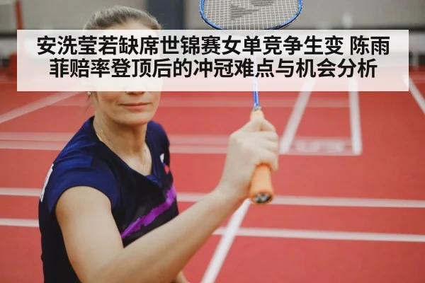 安洗莹若缺席世锦赛女单竞争生变 陈雨菲赔率登顶后的冲冠难点与机会分析
